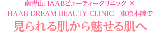 南青山HAABビューティークリニック × HAAB DREAM BEAUTY CLINIC　東京本院で見られる肌から魅せる肌へ